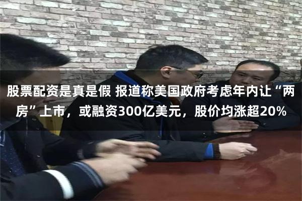 股票配资是真是假 报道称美国政府考虑年内让“两房”上市，或融资300亿美元，股价均涨超20%