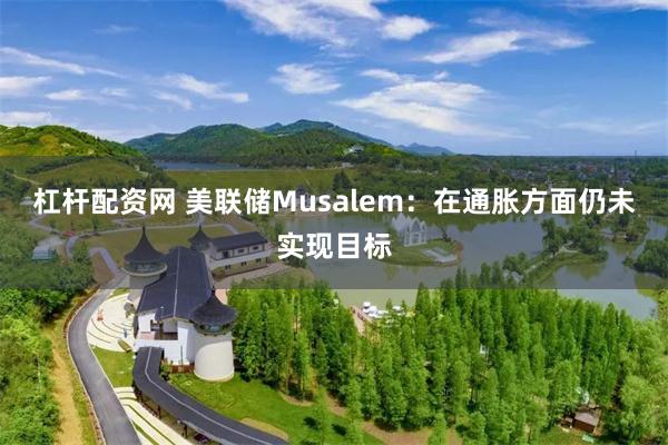 杠杆配资网 美联储Musalem：在通胀方面仍未实现目标