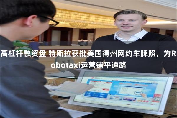 高杠杆融资盘 特斯拉获批美国得州网约车牌照，为Robotaxi运营铺平道路
