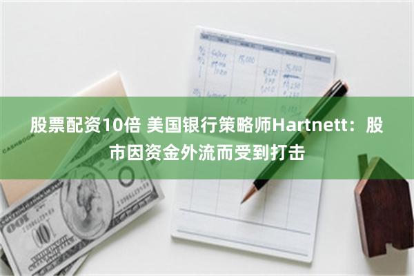 股票配资10倍 美国银行策略师Hartnett：股市因资金外流而受到打击
