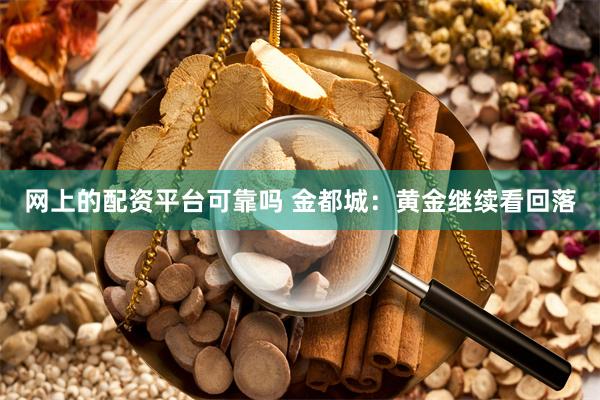 网上的配资平台可靠吗 金都城：黄金继续看回落