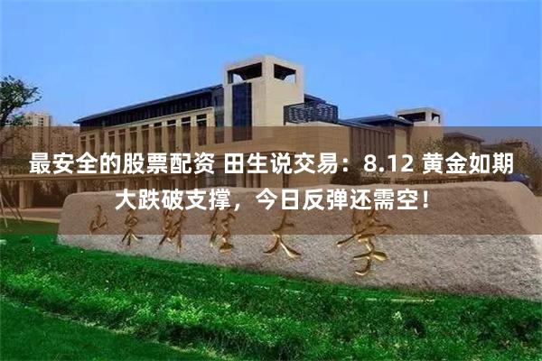 最安全的股票配资 田生说交易：8.12 黄金如期大跌破支撑，今日反弹还需空！
