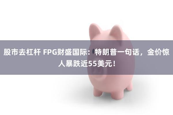 股市去杠杆 FPG财盛国际：特朗普一句话，金价惊人暴跌近55美元！