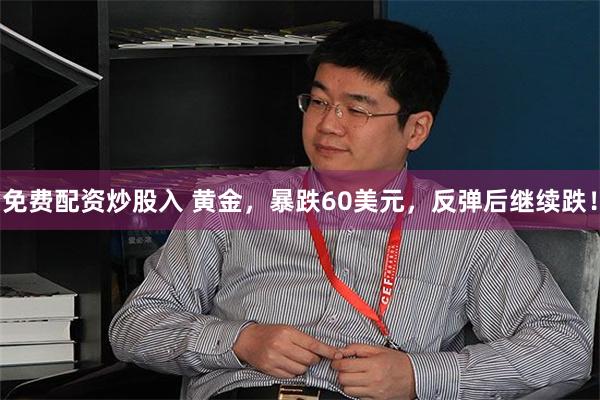 免费配资炒股入 黄金,暴跌60美元,反弹后继续跌!