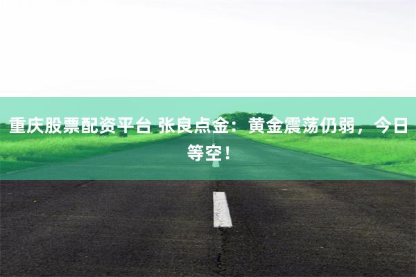 重庆股票配资平台 张良点金：黄金震荡仍弱，今日等空！