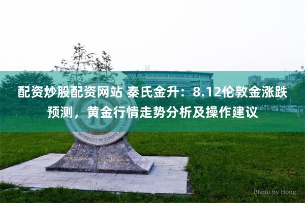 配资炒股配资网站 秦氏金升：8.12伦敦金涨跌预测，黄金行情走势分析及操作建议