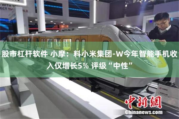股市杠杆软件 小摩：料小米集团-W今年智能手机收入仅增长5% 评级“中性”