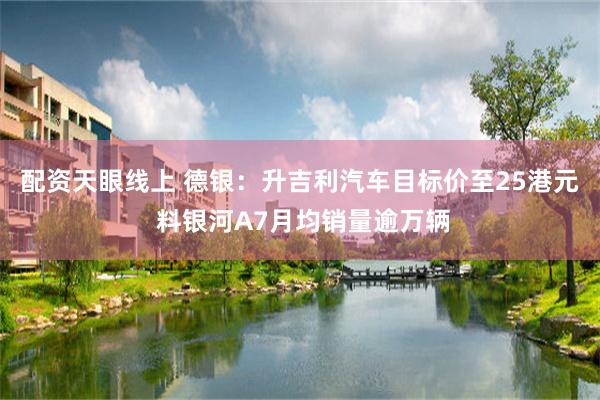 配资天眼线上 德银：升吉利汽车目标价至25港元 料银河A7月均销量逾万辆