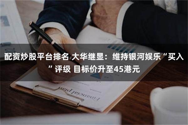 配资炒股平台排名 大华继显：维持银河娱乐“买入”评级 目标价升至45港元