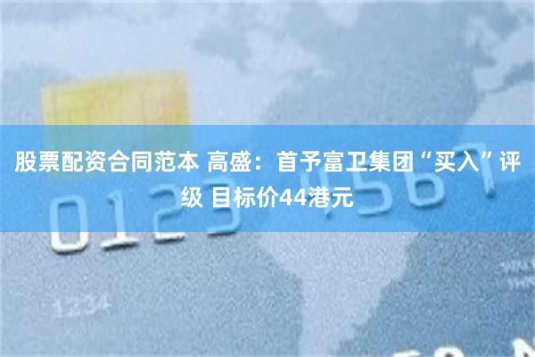 股票配资合同范本 高盛：首予富卫集团“买入”评级 目标价44港元