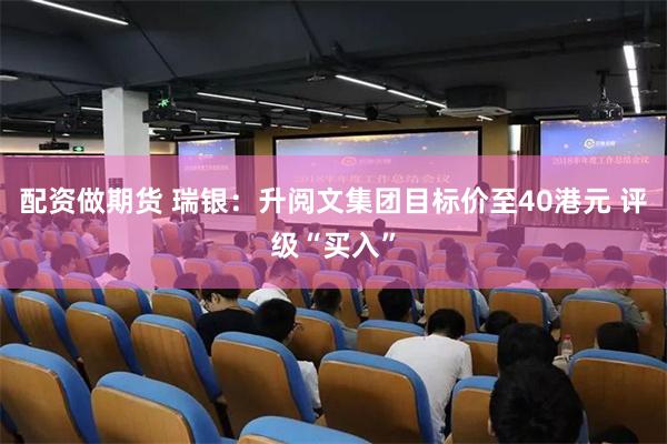 配资做期货 瑞银：升阅文集团目标价至40港元 评级“买入”