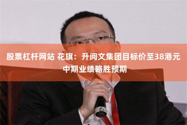 股票杠杆网站 花旗：升阅文集团目标价至38港元 中期业绩略胜预期