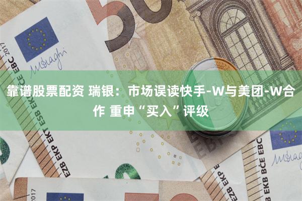 靠谱股票配资 瑞银：市场误读快手-W与美团-W合作 重申“买入”评级