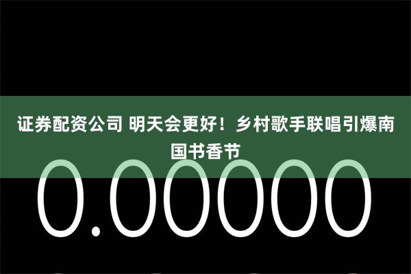 证券配资公司 明天会更好！乡村歌手联唱引爆南国书香节