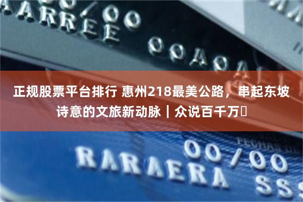 正规股票平台排行 惠州218最美公路，串起东坡诗意的文旅新动脉｜众说百千万⑪