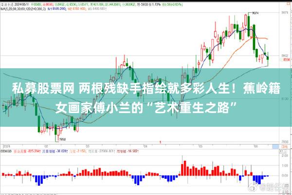 私募股票网 两根残缺手指绘就多彩人生！蕉岭籍女画家傅小兰的“艺术重生之路”