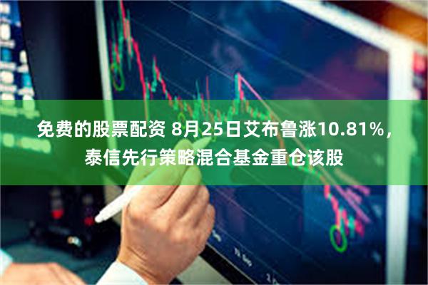 免费的股票配资 8月25日艾布鲁涨10.81%，泰信先行策略混合基金重仓该股