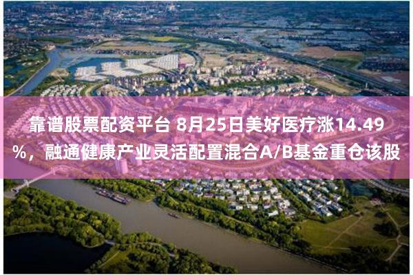 靠谱股票配资平台 8月25日美好医疗涨14.49%,融通健康产业灵活配置混合A/B基金重仓该股
