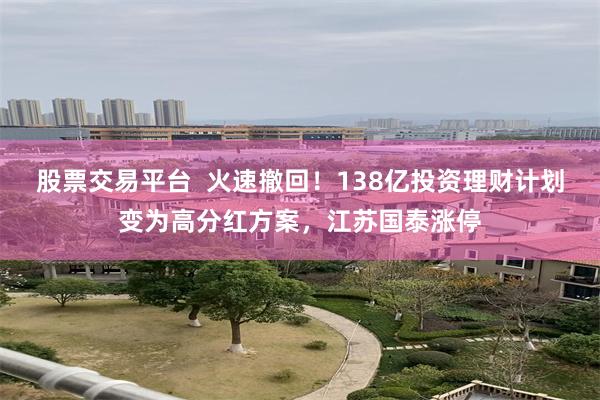 股票交易平台  火速撤回！138亿投资理财计划变为高分红方案，江苏国泰涨停