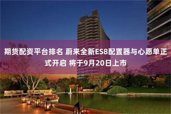 期货配资平台排名 蔚来全新ES8配置器与心愿单正式开启 将于9月20日上市