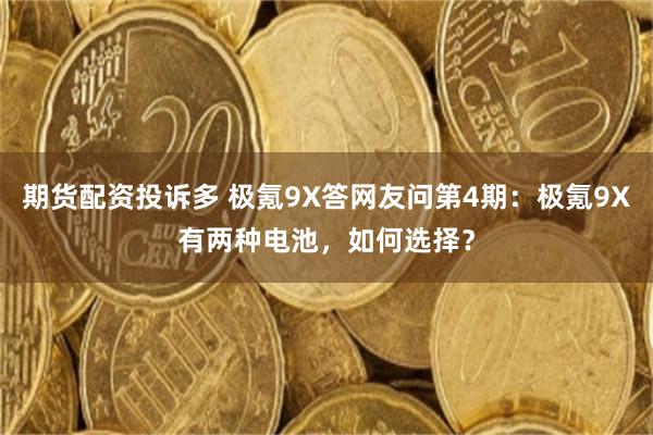 期货配资投诉多 极氪9X答网友问第4期：极氪9X有两种电池，如何选择？
