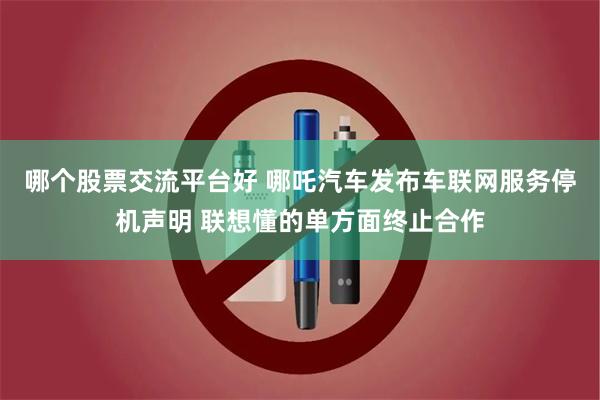 哪个股票交流平台好 哪吒汽车发布车联网服务停机声明 联想懂的单方面终止合作