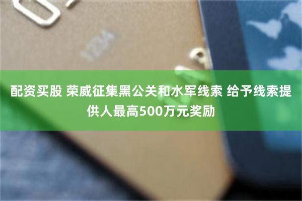 配资买股 荣威征集黑公关和水军线索 给予线索提供人最高500万元奖励