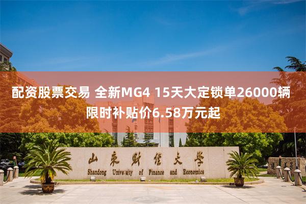 配资股票交易 全新MG4 15天大定锁单26000辆 限时补贴价6.58万元起