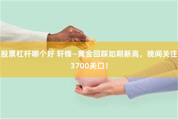 股票杠杆哪个好 轩锋—黄金回踩如期新高,晚间关注3700关口!