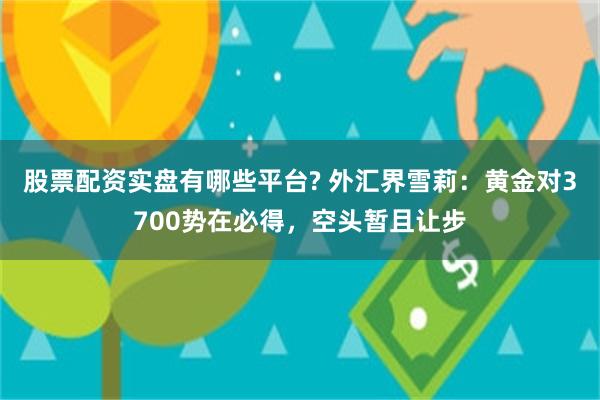 股票配资实盘有哪些平台? 外汇界雪莉：黄金对3700势在必得，空头暂且让步