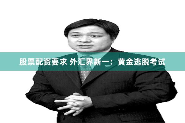 股票配资要求 外汇界新一:黄金逃脱考试