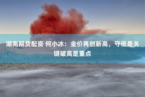 湖南期货配资 何小冰：金价再创新高，守低是关键破高是重点