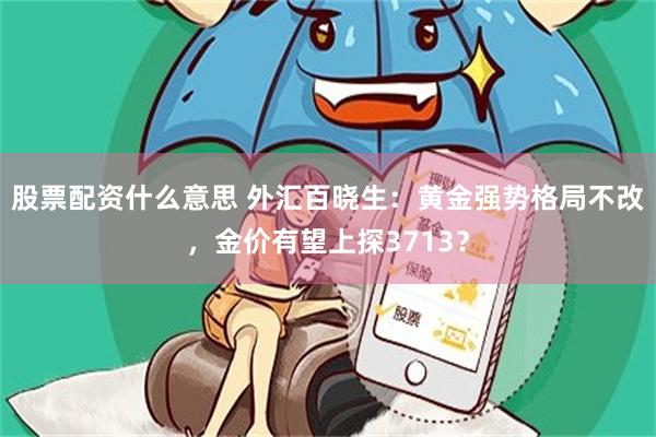 股票配资什么意思 外汇百晓生：黄金强势格局不改，金价有望上探3713？