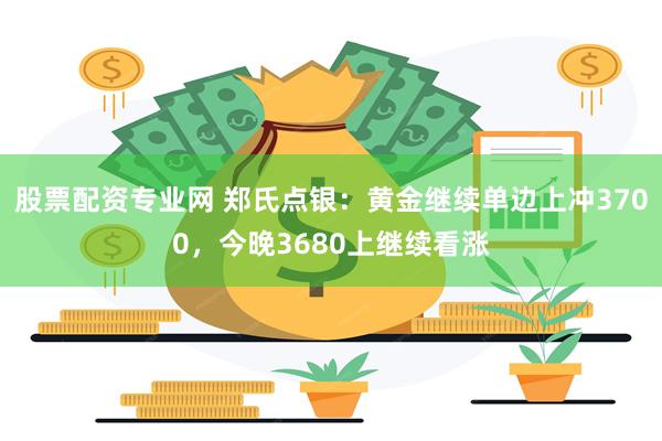 股票配资专业网 郑氏点银：黄金继续单边上冲3700，今晚3680上继续看涨