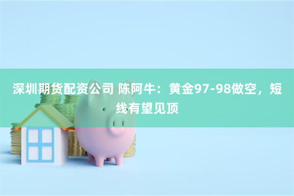 深圳期货配资公司 陈阿牛：黄金97-98做空，短线有望见顶