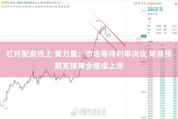 杠杆配资线上 黄力晨：市场等待利率决议 降息预期支撑黄金继续上涨