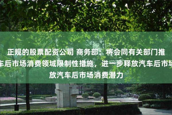 正规的股票配资公司 商务部：将会同有关部门推动清理汽车后市场消费领域限制性措施，进一步释放汽车后市场消费潜力