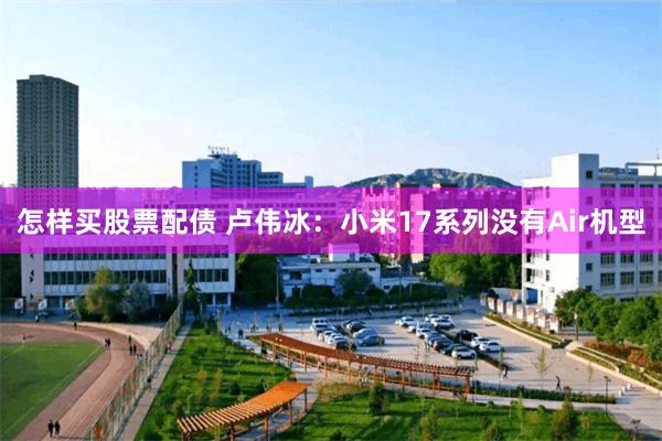 怎样买股票配债 卢伟冰：小米17系列没有Air机型