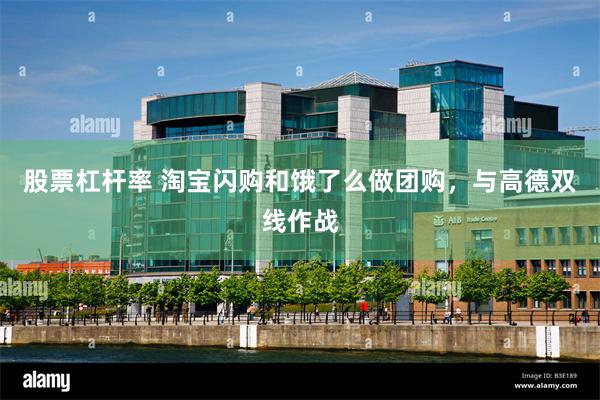 股票杠杆率 淘宝闪购和饿了么做团购，与高德双线作战