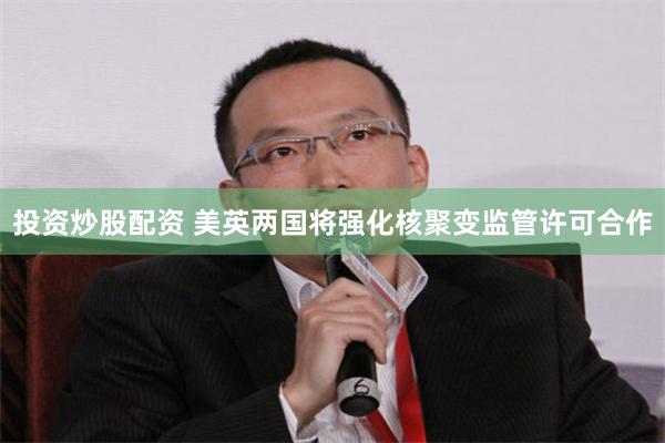 投资炒股配资 美英两国将强化核聚变监管许可合作