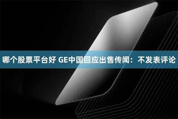 哪个股票平台好 GE中国回应出售传闻：不发表评论