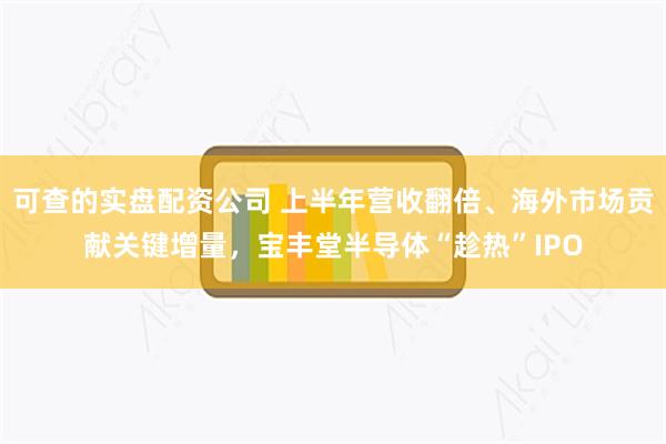 可查的实盘配资公司 上半年营收翻倍、海外市场贡献关键增量，宝丰堂半导体“趁热”IPO