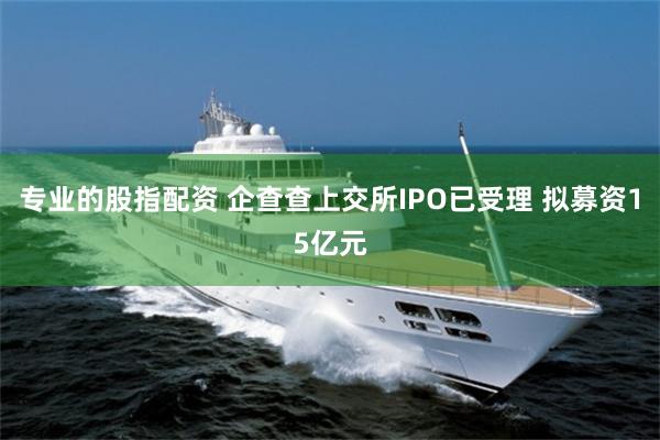 专业的股指配资 企查查上交所IPO已受理 拟募资15亿元