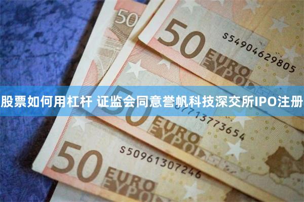 股票如何用杠杆 证监会同意誉帆科技深交所IPO注册