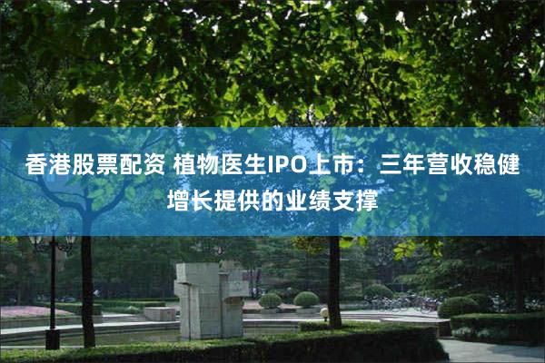 香港股票配资 植物医生IPO上市：三年营收稳健增长提供的业绩支撑