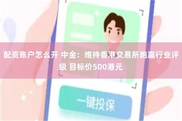 配资账户怎么开 中金：维持香港交易所跑赢行业评级 目标价500港元