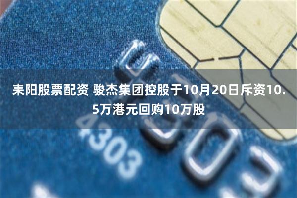 耒阳股票配资 骏杰集团控股于10月20日斥资10.5万港元回购10万股