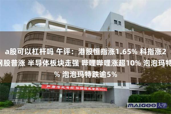 a股可以杠杆吗 午评：港股恒指涨1.65% 科指涨2.6% 科网股普涨 半导体板块走强 哔哩哔哩涨超10% 泡泡玛特跌逾5%