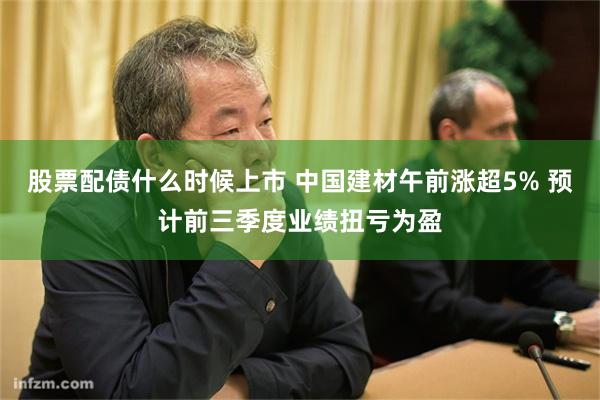 股票配债什么时候上市 中国建材午前涨超5% 预计前三季度业绩扭亏为盈