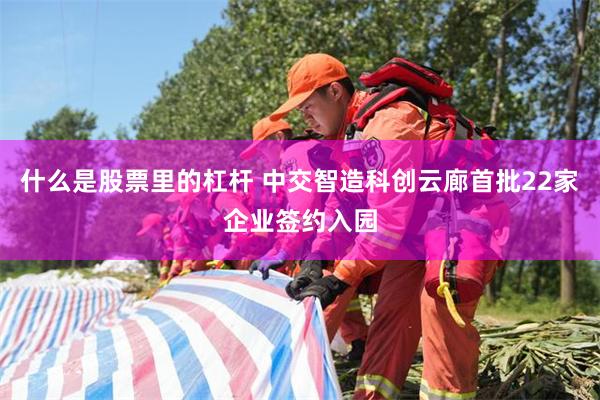 什么是股票里的杠杆 中交智造科创云廊首批22家企业签约入园